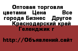Оптовая торговля цветами › Цена ­ 25 - Все города Бизнес » Другое   . Краснодарский край,Геленджик г.